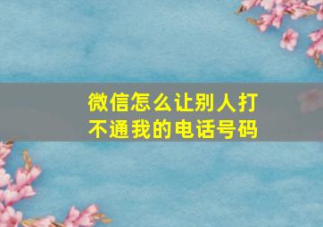 微信怎么让别人打不通我的电话号码