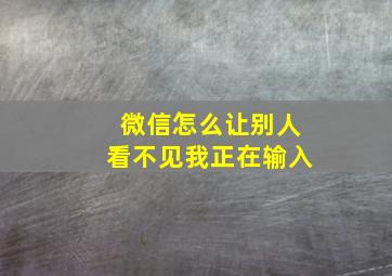 微信怎么让别人看不见我正在输入