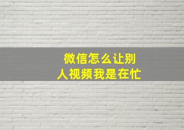 微信怎么让别人视频我是在忙