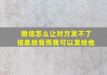 微信怎么让对方发不了信息给我而我可以发给他