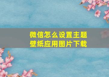 微信怎么设置主题壁纸应用图片下载