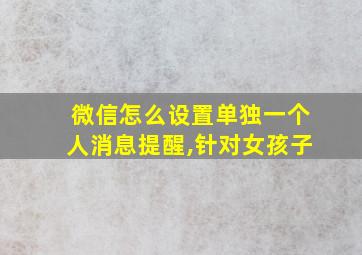 微信怎么设置单独一个人消息提醒,针对女孩子