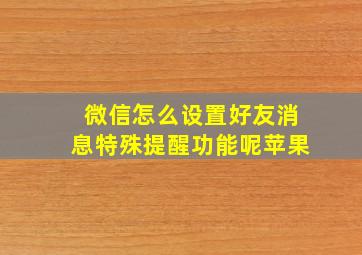 微信怎么设置好友消息特殊提醒功能呢苹果