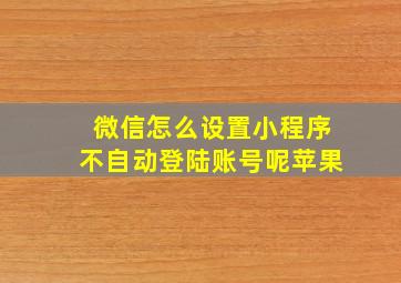 微信怎么设置小程序不自动登陆账号呢苹果