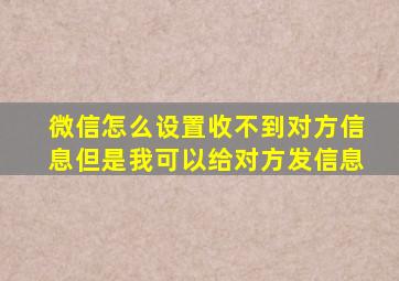 微信怎么设置收不到对方信息但是我可以给对方发信息