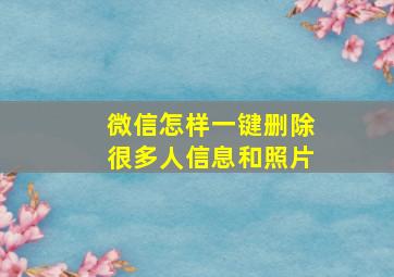 微信怎样一键删除很多人信息和照片