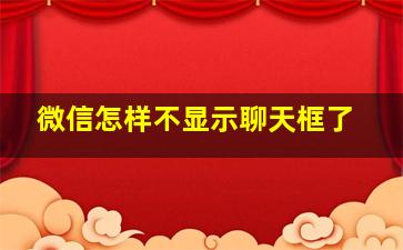 微信怎样不显示聊天框了