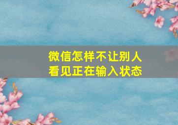 微信怎样不让别人看见正在输入状态