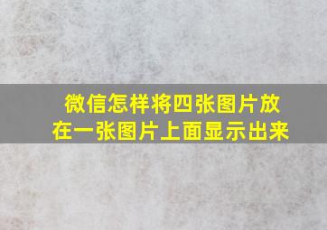 微信怎样将四张图片放在一张图片上面显示出来