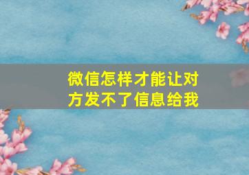 微信怎样才能让对方发不了信息给我