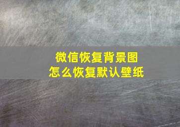 微信恢复背景图怎么恢复默认壁纸