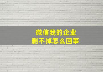 微信我的企业删不掉怎么回事