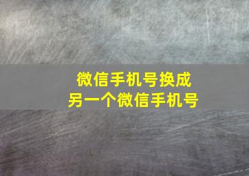 微信手机号换成另一个微信手机号