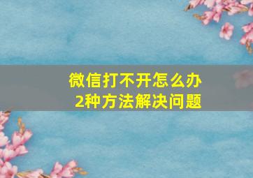 微信打不开怎么办2种方法解决问题