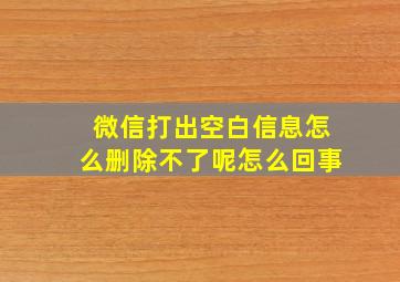 微信打出空白信息怎么删除不了呢怎么回事