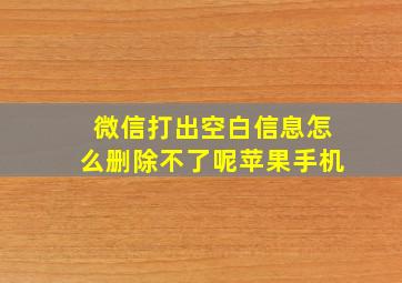 微信打出空白信息怎么删除不了呢苹果手机