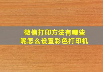 微信打印方法有哪些呢怎么设置彩色打印机