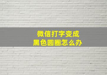 微信打字变成黑色圆圈怎么办