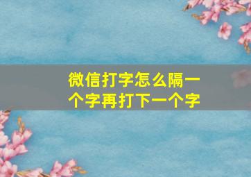 微信打字怎么隔一个字再打下一个字