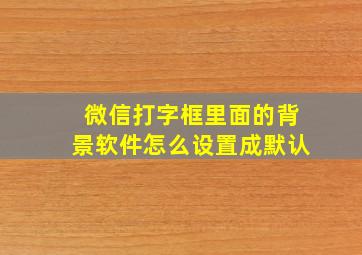 微信打字框里面的背景软件怎么设置成默认