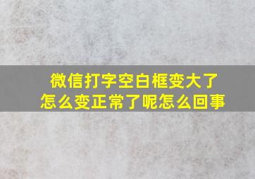 微信打字空白框变大了怎么变正常了呢怎么回事