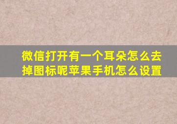 微信打开有一个耳朵怎么去掉图标呢苹果手机怎么设置