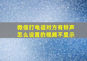 微信打电话对方有铃声怎么设置的视频不显示