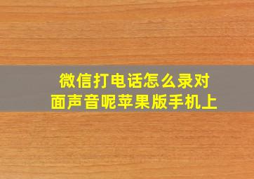 微信打电话怎么录对面声音呢苹果版手机上