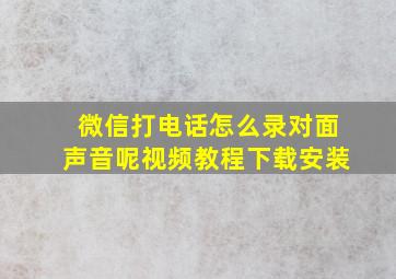 微信打电话怎么录对面声音呢视频教程下载安装