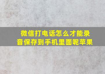 微信打电话怎么才能录音保存到手机里面呢苹果