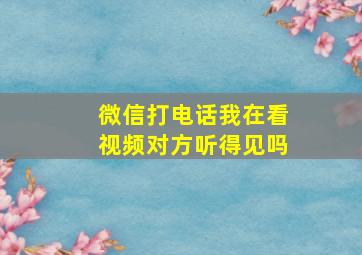 微信打电话我在看视频对方听得见吗