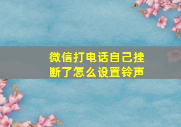 微信打电话自己挂断了怎么设置铃声