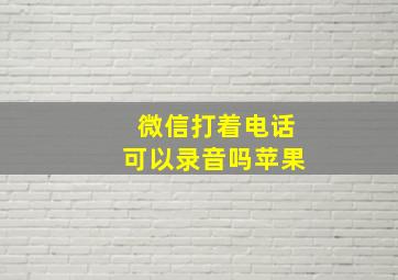 微信打着电话可以录音吗苹果