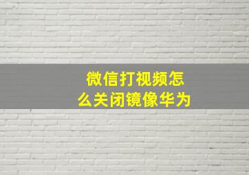 微信打视频怎么关闭镜像华为