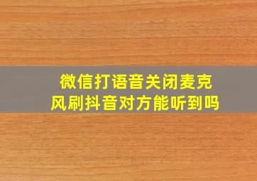 微信打语音关闭麦克风刷抖音对方能听到吗