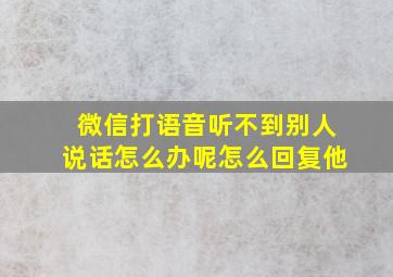 微信打语音听不到别人说话怎么办呢怎么回复他