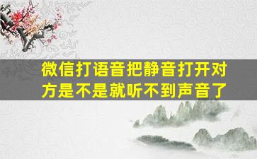 微信打语音把静音打开对方是不是就听不到声音了