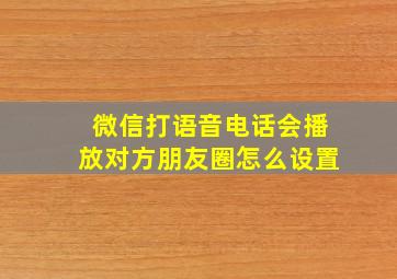 微信打语音电话会播放对方朋友圈怎么设置