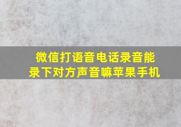 微信打语音电话录音能录下对方声音嘛苹果手机