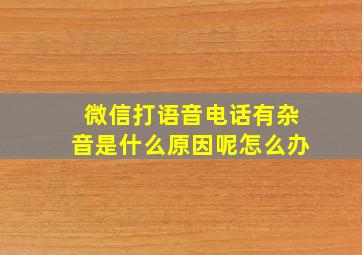 微信打语音电话有杂音是什么原因呢怎么办