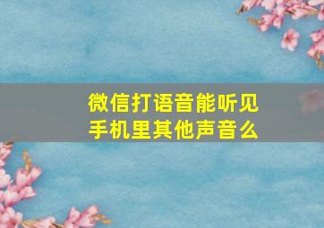 微信打语音能听见手机里其他声音么