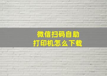 微信扫码自助打印机怎么下载