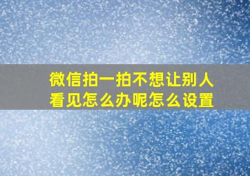 微信拍一拍不想让别人看见怎么办呢怎么设置