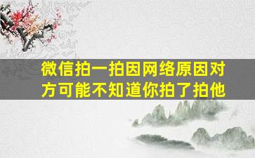 微信拍一拍因网络原因对方可能不知道你拍了拍他