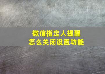 微信指定人提醒怎么关闭设置功能