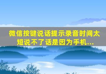 微信按键说话提示录音时间太短说不了话是因为手机...