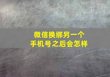 微信换绑另一个手机号之后会怎样