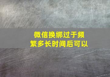 微信换绑过于频繁多长时间后可以