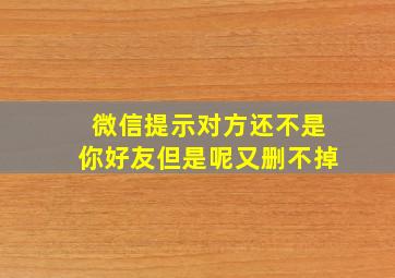 微信提示对方还不是你好友但是呢又删不掉