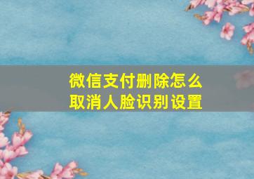 微信支付删除怎么取消人脸识别设置